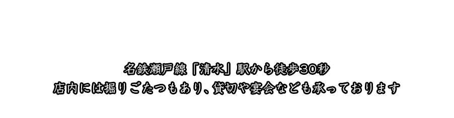 名鉄瀬戸線「清水」駅から徒歩30秒。店内には掘りごたつもあり、貸切や宴会なども承っております